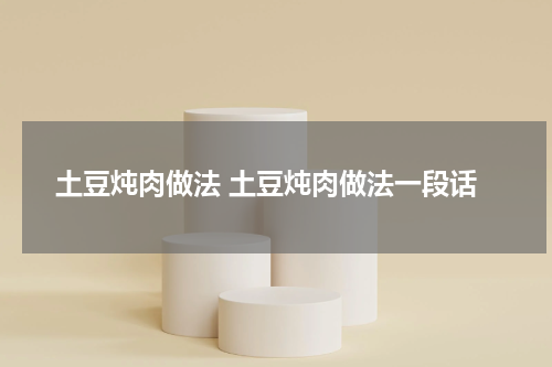 土豆炖肉做法 土豆炖肉做法一段话
