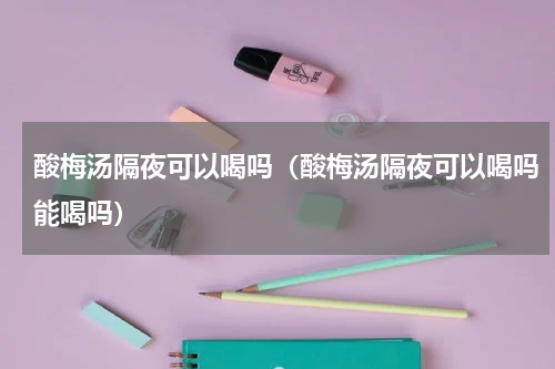 酸梅汤隔夜可以喝吗（酸梅汤隔夜可以喝吗能喝吗）