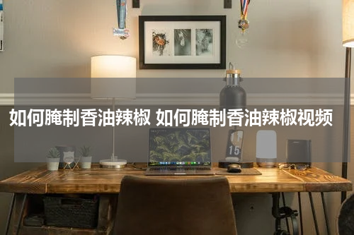 如何腌制香油辣椒 如何腌制香油辣椒视频