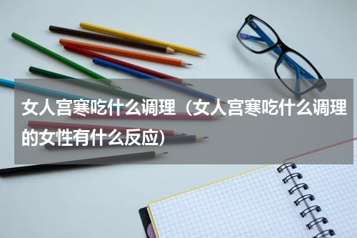 女人宫寒吃什么调理（女人宫寒吃什么调理的女性有什么反应）