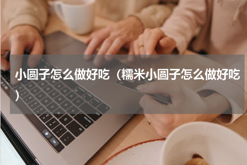 小圆子怎么做好吃（糯米小圆子怎么做好吃）