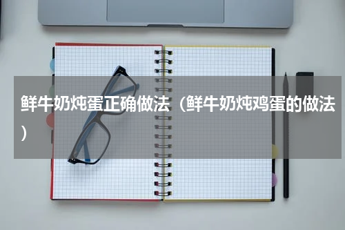 鲜牛奶炖蛋正确做法（鲜牛奶炖鸡蛋的做法）