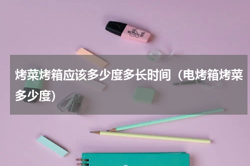 烤菜烤箱应该多少度多长时间（电烤箱烤菜多少度）