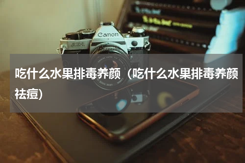 吃什么水果排毒养颜（吃什么水果排毒养颜祛痘）