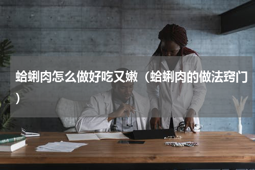 蛤蜊肉怎么做好吃又嫩（蛤蜊肉的做法窍门）