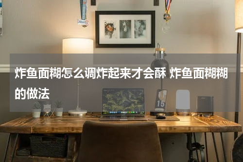 炸鱼面糊怎么调炸起来才会酥 炸鱼面糊糊的做法