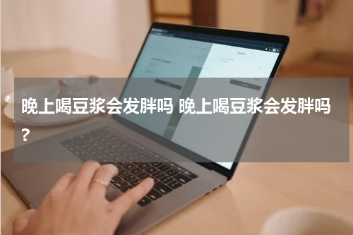 晚上喝豆浆会发胖吗 晚上喝豆浆会发胖吗?