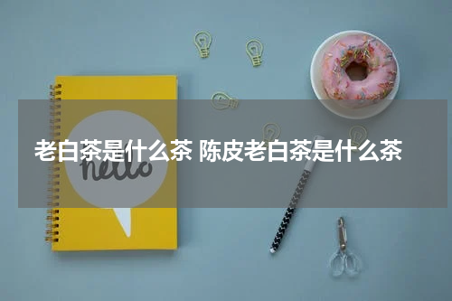 老白茶是什么茶 陈皮老白茶是什么茶