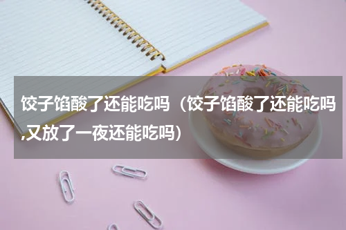 饺子馅酸了还能吃吗（饺子馅酸了还能吃吗,又放了一夜还能吃吗）