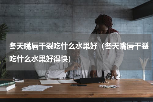 冬天嘴唇干裂吃什么水果好（冬天嘴唇干裂吃什么水果好得快）