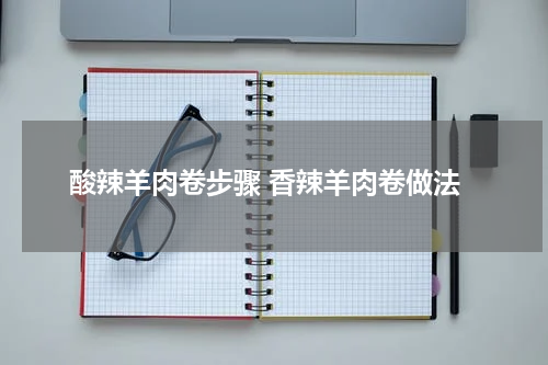 酸辣羊肉卷步骤 香辣羊肉卷做法