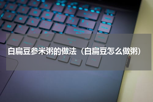 白扁豆参米粥的做法（白扁豆怎么做粥）