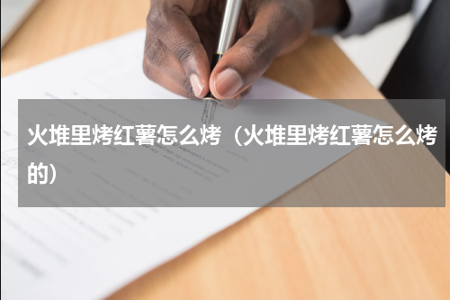 火堆里烤红薯怎么烤（火堆里烤红薯怎么烤的）