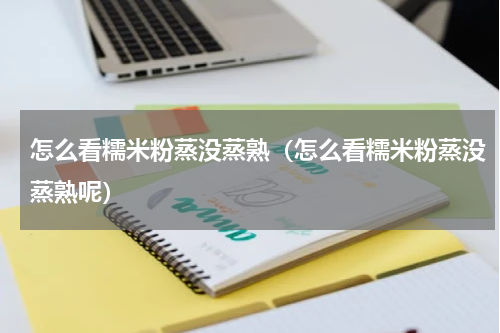 怎么看糯米粉蒸没蒸熟(怎么看糯米粉蒸没蒸熟呢)