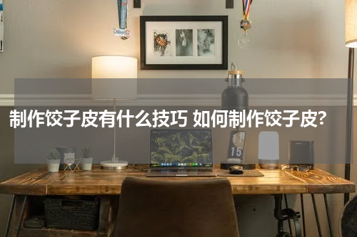 制作饺子皮有什么技巧 如何制作饺子皮?