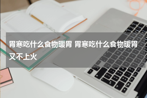 胃寒吃什么食物暖胃 胃寒吃什么食物暖胃又不上火