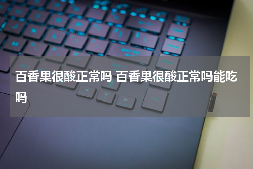 百香果很酸正常吗 百香果很酸正常吗能吃吗