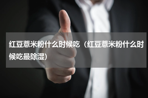 红豆薏米粉什么时候吃（红豆薏米粉什么时候吃最除湿）