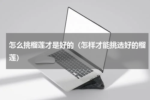 怎么挑榴莲才是好的（怎样才能挑选好的榴莲）