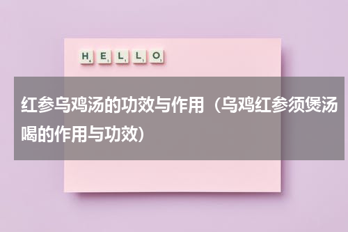 红参乌鸡汤的功效与作用（乌鸡红参须煲汤喝的作用与功效）