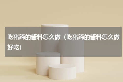 吃猪蹄的酱料怎么做（吃猪蹄的酱料怎么做好吃）