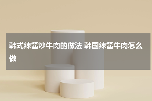 韩式辣酱炒牛肉的做法 韩国辣酱牛肉怎么做