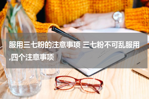 服用三七粉的注意事项 三七粉不可乱服用,四个注意事项