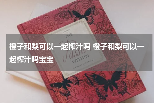 橙子和梨可以一起榨汁吗 橙子和梨可以一起榨汁吗宝宝