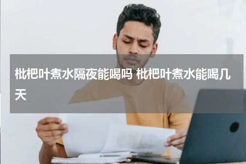 枇杷叶煮水隔夜能喝吗 枇杷叶煮水能喝几天