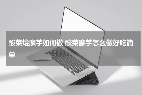 酸菜烩魔芋如何做 酸菜魔芋怎么做好吃简单