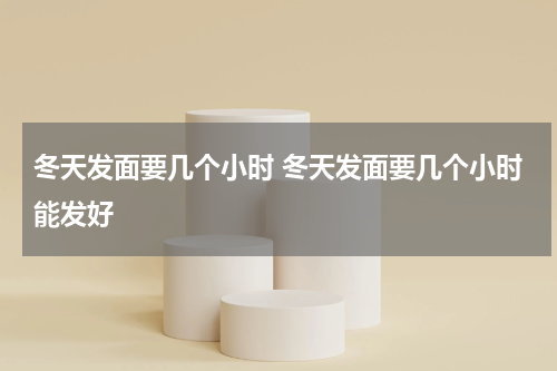 冬天发面要几个小时 冬天发面要几个小时能发好