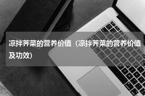 凉拌荠菜的营养价值（凉拌荠菜的营养价值及功效）