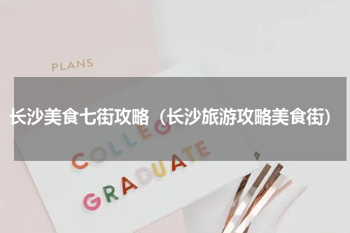 长沙美食七街攻略（长沙旅游攻略美食街）