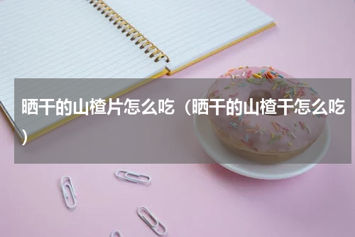 晒干的山楂片怎么吃(晒干的山楂干怎么吃)