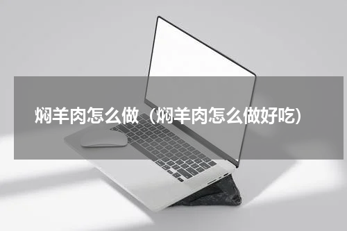 焖羊肉怎么做（焖羊肉怎么做好吃）