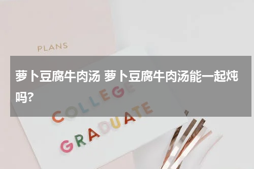 萝卜豆腐牛肉汤 萝卜豆腐牛肉汤能一起炖吗?