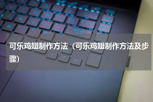 可乐鸡翅制作方法（可乐鸡翅制作方法及步骤）