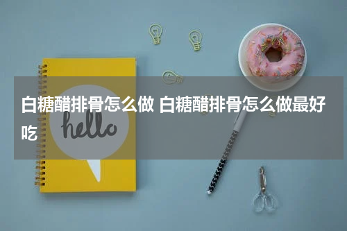 白糖醋排骨怎么做 白糖醋排骨怎么做最好吃