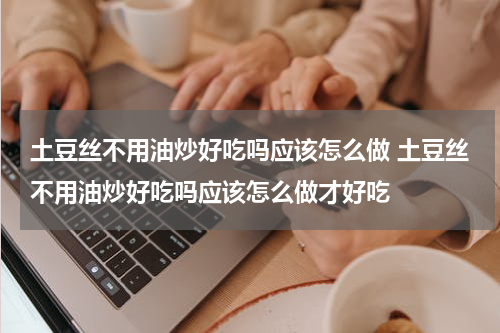 土豆丝不用油炒好吃吗应该怎么做 土豆丝不用油炒好吃吗应该怎么做才好吃