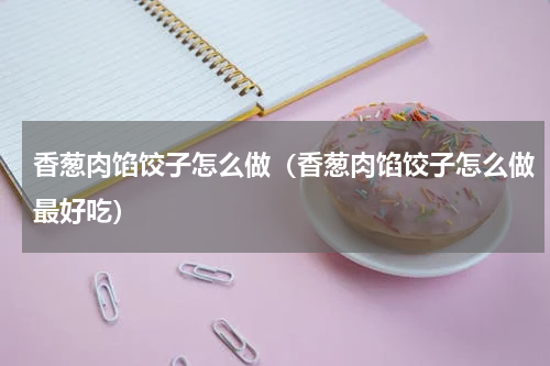 香葱肉馅饺子怎么做（香葱肉馅饺子怎么做最好吃）