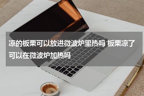 凉的板栗可以放进微波炉里热吗 板栗凉了可以在微波炉加热吗