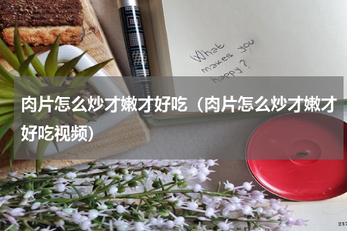 肉片怎么炒才嫩才好吃（肉片怎么炒才嫩才好吃视频）