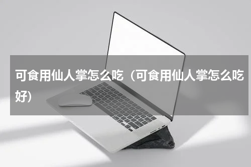 可食用仙人掌怎么吃（可食用仙人掌怎么吃好）