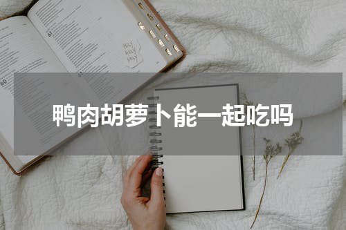 鸭肉胡萝卜能一起吃吗