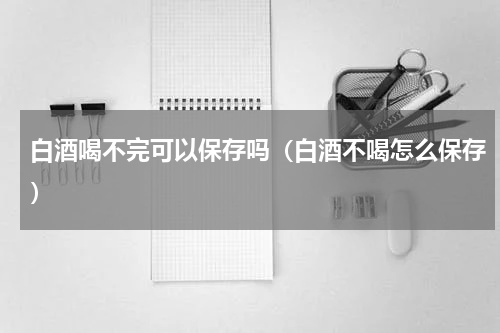 白酒喝不完可以保存吗（白酒不喝怎么保存）