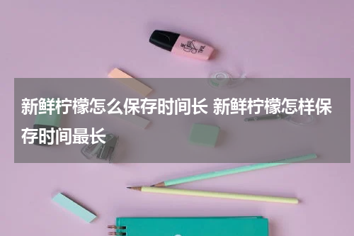 新鲜柠檬怎么保存时间长 新鲜柠檬怎样保存时间最长