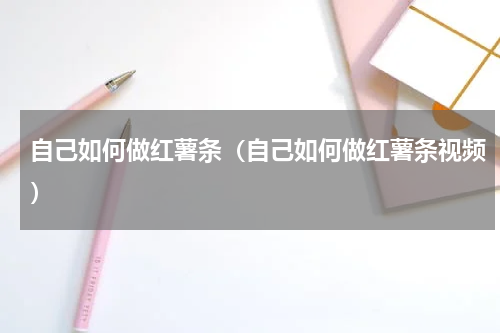 自己如何做红薯条（自己如何做红薯条视频）