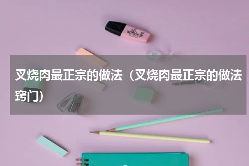 叉烧肉最正宗的做法（叉烧肉最正宗的做法窍门）