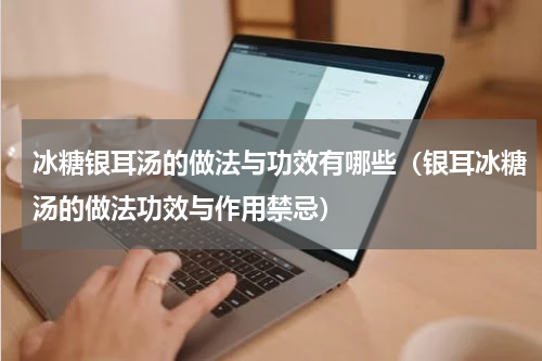 冰糖银耳汤的做法与功效有哪些（银耳冰糖汤的做法功效与作用禁忌）