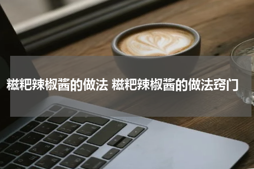 糍粑辣椒酱的做法 糍粑辣椒酱的做法窍门